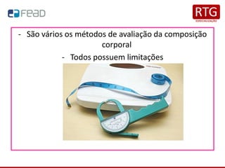 - São vários os métodos de avaliação da composição
corporal
- Todos possuem limitações
 