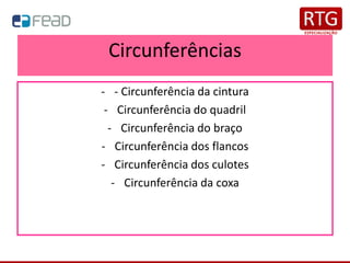 Circunferências
- - Circunferência da cintura
- Circunferência do quadril
- Circunferência do braço
- Circunferência dos flancos
- Circunferência dos culotes
- Circunferência da coxa
 
