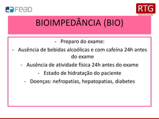 BIOIMPEDÂNCIA (BIO)
- Preparo do exame:
- Ausência de bebidas alcoólicas e com cafeína 24h antes
do exame
- Ausência de atividade física 24h antes do exame
- Estado de hidratação do paciente
- Doenças: nefropatias, hepatopatias, diabetes
 