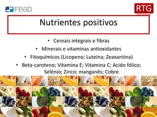 Nutrientes positivos
• Cereais integrais e fibras
• Minerais e vitaminas antioxidantes
• Fitoquímicos (Licopeno; Luteína; Zeaxantina)
• Beta-caroteno; Vitamina E; Vitamina C; Acido fólico;
Selênio; Zinco; manganês; Cobre
• Vitaminas do complexo B
 