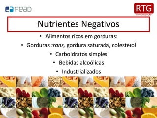 Nutrientes Negativos
• Alimentos ricos em gorduras:
• Gorduras trans, gordura saturada, colesterol
• Carboidratos simples
• Bebidas alcoólicas
• Industrializados
 