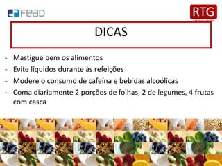 DICAS
- Mastigue bem os alimentos
- Evite líquidos durante às refeições
- Modere o consumo de cafeína e bebidas alcoólicas
- Coma diariamente 2 porções de folhas, 2 de legumes, 4 frutas
com casca
 