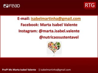 Profª Ms Marta Isabel Valente | isabelmartinha@gmail.com
E-mail: isabelmartinha@gmail.com
Facebook: Marta Isabel Valente
Instagram: @marta.isabel.valente
@nutricaosustentavel
 