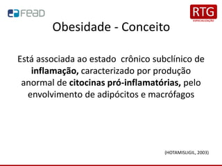 Obesidade - Conceito
Está associada ao estado crônico subclínico de
inflamação, caracterizado por produção
anormal de citocinas pró-inflamatórias, pelo
envolvimento de adipócitos e macrófagos
(HOTAMISLIGIL, 2003)
 