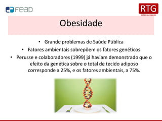 Obesidade
• Grande problemas de Saúde Pública
• Fatores ambientais sobrepõem os fatores genéticos
• Perusse e colaboradores (1999) já haviam demonstrado que o
efeito da genética sobre o total de tecido adiposo
corresponde a 25%, e os fatores ambientais, a 75%.
 