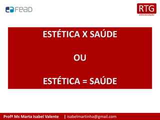 Profª Ms Marta Isabel Valente | isabelmartinha@gmail.com
ESTÉTICA X SAÚDE
OU
ESTÉTICA = SAÚDE
 