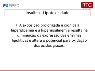 Insulina - Lipotoxicidade
• A exposição prolongada e crônica à
hiperglicemia e à hiperinsulinemia resulta na
diminuição da expressão das enzimas
lipolíticas e altera o potencial para oxidação
dos ácidos graxos.
 