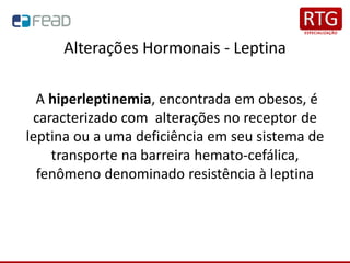 Alterações Hormonais - Leptina
A hiperleptinemia, encontrada em obesos, é
caracterizado com alterações no receptor de
leptina ou a uma deficiência em seu sistema de
transporte na barreira hemato-cefálica,
fenômeno denominado resistência à leptina
 