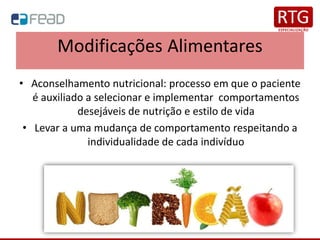 Modificações Alimentares
• Aconselhamento nutricional: processo em que o paciente
é auxiliado a selecionar e implementar comportamentos
desejáveis de nutrição e estilo de vida
• Levar a uma mudança de comportamento respeitando a
individualidade de cada indivíduo
 