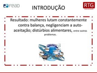 INTRODUÇÃO
Resultado: mulheres lutam constantemente
contra balança, negligenciam a auto-
aceitação; distúrbios alimentares, entre outros
problemas.
 