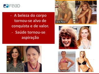 - A beleza do corpo
tornou-se alvo de
conquista e de valor.
- Saúde tornou-se
aspiração
 