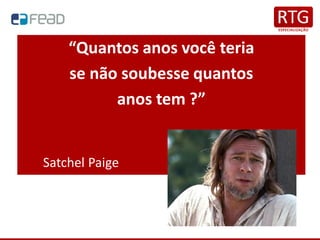 “Quantos anos você teria
se não soubesse quantos
anos tem ?”
Satchel Paige
 