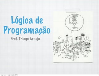 Lógica de
     Programação
                   Prof. Thiago Araujo




terça-feira, 8 de janeiro de 2013        1
 