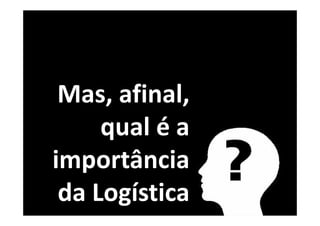 Mas, afinal, 
qual é a 
importância 
da Logística 
 