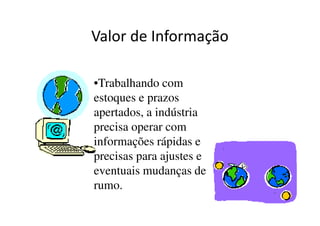 Valor de Informação 
•Trabalhando com 
estoques e prazos 
apertados, a indústria 
precisa operar com 
informações rápidas e 
precisas para ajustes e 
eventuais mudanças de 
rumo. 
 