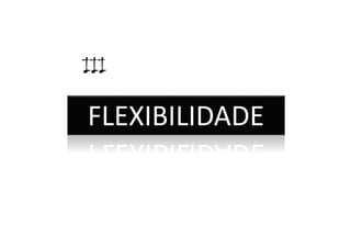 IIIIIIIIIIII 
FLEXIBILIDADE 
 