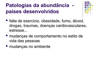 Patologias da abundância -
países desenvolvidos
 falta de exercício, obesidade, fumo, álcool,
drogas, traumas, doenças cardiovasculares,
estresse...
 mudanças de comportamento no estilo de
vida das pessoas
 mudanças no ambiente
 