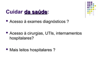 Cuidar da saúde
da saúde:
 Acesso à exames diagnósticos ?
 Acesso à cirurgias, UTIs, internamentos
hospitalares?
 Mais leitos hospitalares ?
 