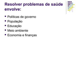 Resolver problemas de saúde
envolve:
 Políticas de governo
 População
 Educação
 Meio ambiente
 Economia e finanças
 