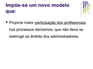Impõe-se um novo modelo
que:
 Propicie maior participação dos profissionais
nos processos decisórios, que não deve se
restringir ao âmbito dos administradores.
 