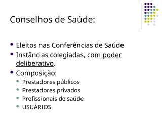 Conselhos de Saúde:
 Eleitos nas Conferências de Saúde
 Instâncias colegiadas, com poder
deliberativo.
 Composição:
 Prestadores públicos
 Prestadores privados
 Profissionais de saúde
 USUÁRIOS
 