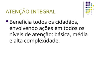 ATENÇÃO INTEGRAL
Beneficia todos os cidadãos,
envolvendo ações em todos os
níveis de atenção: básica, média
e alta complexidade.
 