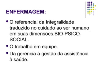 ENFERMAGEM:
O referencial da Integralidade
traduzido no cuidado ao ser humano
em suas dimensões BIO-PSICO-
SOCIAL.
O trabalho em equipe.
Da gerência à gestão da assistência
à saúde.
 