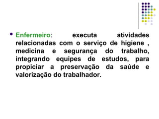  Enfermeiro: executa atividades
relacionadas com o serviço de higiene ,
medicina e segurança do trabalho,
integrando equipes de estudos, para
propiciar a preservação da saúde e
valorização do trabalhador.
 