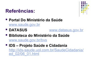 Referências:
 Portal Do Ministério da Saúde
www.saude.gov.br
 DATASUS www.datasus.gov.br
 Biblioteca do Ministério da Saúde
www.saude.gov.br/bvs
 IDS – Projeto Saúde e Cidadania
http://ids-saude.uol.com.br/SaudeCidadania/
ed_02/06_01.html
 