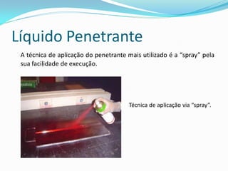 Líquido Penetrante
A técnica de aplicação do penetrante mais utilizado é a “spray” pela
sua facilidade de execução.
Técnica de aplicação via “spray”.
 