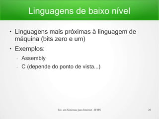 Linguagens de baixo nível
Tec. em Sistemas para Internet - IFMS 20
●
●
Linguagens mais próximas à linguagem de
máquina (bits zero e um)
Exemplos:
– Assembly
– C (depende do ponto de vista...)
 