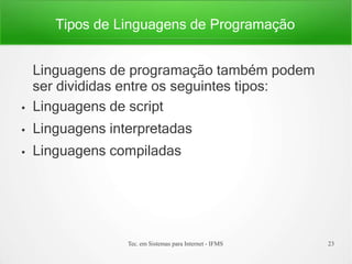 Tipos de Linguagens de Programação
Tec. em Sistemas para Internet - IFMS 23
●
●
●
Linguagens de programação também podem
ser divididas entre os seguintes tipos:
Linguagens de script
Linguagens interpretadas
Linguagens compiladas
 