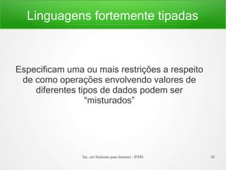 Linguagens fortemente tipadas
Tec. em Sistemas para Internet - IFMS 28
Especificam uma ou mais restrições a respeito
de como operações envolvendo valores de
diferentes tipos de dados podem ser
“misturados”
 