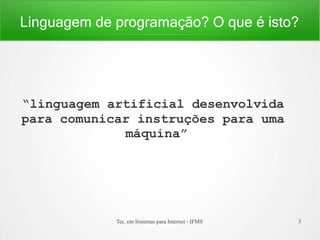 Linguagem de programação? O que é isto?
Tec. em Sistemas para Internet - IFMS 3
“linguagem artificial desenvolvida
para comunicar instruções para uma
máquina”
 