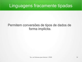 Linguagens fracamente tipadas
Tec. em Sistemas para Internet - IFMS 30
Permitem conversões de tipos de dados de
forma implícita.
 