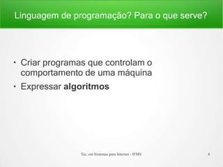 Linguagem de programação? Para o que serve?
Tec. em Sistemas para Internet - IFMS 4
●
●
Criar programas que controlam o
comportamento de uma máquina
Expressar algoritmos
 