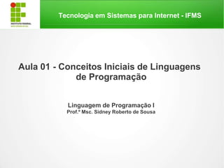 Tecnologia em Sistemas para Internet - IFMS
Aula 01 - Conceitos Iniciais de Linguagens
de Programação
Linguagem de Programação I
Prof.º Msc. Sidney Roberto de Sousa
 