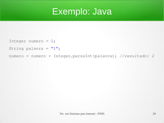 Tec. em Sistemas para Internet - IFMS 29
Exemplo: Java
Integer numero = 1;
String palavra = “1”;
numero = numero + Integer.parseInt(palavra); //resultado: 2
 
