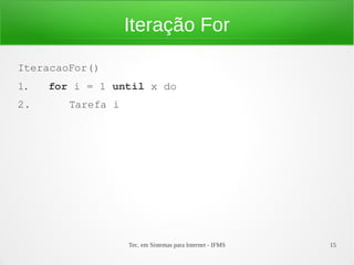 Tec. em Sistemas para Internet - IFMS 15
Iteração For
IteracaoFor()
1.   for i = 1 until x do
2.      Tarefa i
 