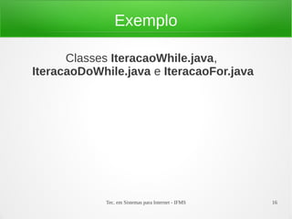 Tec. em Sistemas para Internet - IFMS 16
Exemplo
Classes IteracaoWhile.java,
IteracaoDoWhile.java e IteracaoFor.java
 