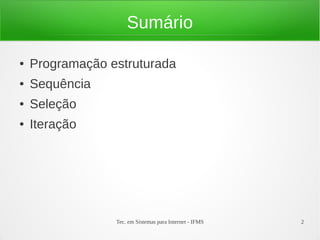 Tec. em Sistemas para Internet - IFMS 2
Sumário
● Programação estruturada
● Sequência
● Seleção
● Iteração
 