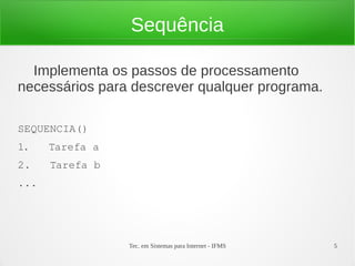 Tec. em Sistemas para Internet - IFMS 5
Sequência
Implementa os passos de processamento
necessários para descrever qualquer programa.
SEQUENCIA()
1.   Tarefa a
2.   Tarefa b
...
 