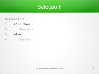 Tec. em Sistemas para Internet - IFMS 8
Seleção If
SelecaoIf()
1.   if x then
2.      Tarefa a
3.   else
4.      Tarefa b
 