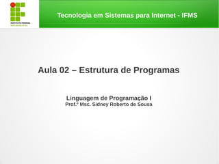 Tecnologia em Sistemas para Internet - IFMS
Aula 02 – Estrutura de Programas
Linguagem de Programação I
Prof.º Msc. Sidney Roberto de Sousa
 