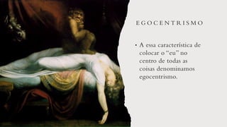 E G O C E N T R I S M O
• A essa característica de
colocar o “eu” no
centro de todas as
coisas denominamos
egocentrismo.
 