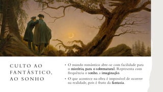 C U LT O A O
F A N T Á S T I C O,
A O S O N H O
• O mundo romântico abre-se com facilidade para
o mistério, para o sobrenatural. Representa com
frequência o sonho, a imaginação.
• O que acontece na obra é impossível de ocorrer
na realidade, pois é fruto da fantasia.
 