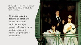 Ê N F A S E N O P R I M E I R O
A M O R E N A P U R E Z A
F E M I N I N A
• O grande tema é a
história de amor, em
que os que amam
enfrentam sempre
grandes obstáculos, mas
no fim, assistem à
vitória do primeiro e
único amor.
 