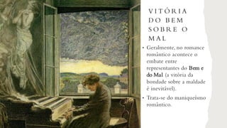 V I T Ó R I A
D O B E M
S O B R E O
M A L
• Geralmente, no romance
romântico acontece o
embate entre
representantes do Bem e
do Mal (a vitória da
bondade sobre a maldade
é inevitável).
• Trata-se do maniqueísmo
romântico.
 