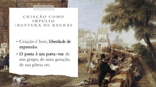 C R I A Ç Ã O C O M O
I M P U L S O
/ R U P T U R A D E R E G R A S
• Criação é livre, liberdade de
expressão.
• O poeta é um porta-voz de
um grupo, de uma geração,
de sua pátria etc.
 