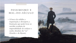 P E S S I M I S M O E
M A L - D O - S É C U L O
• A busca da solidão, a
inquietação, o desespero, a
frustração que pode levar ao
suicídio resultam da
impossibilidade de realizar o
sonho absoluto do “eu”
(Goethe e de Byron).
 